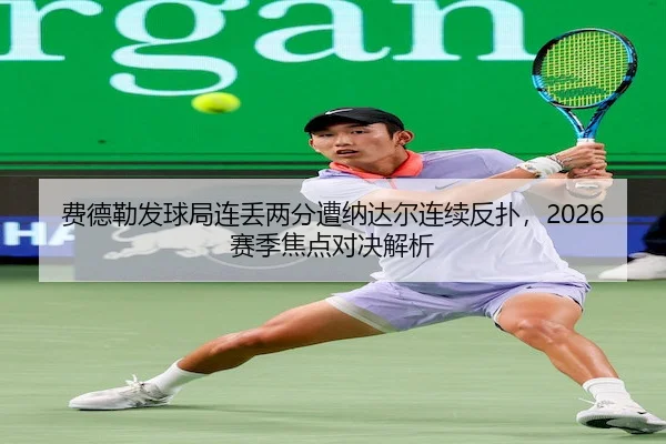 费德勒发球局连丢两分遭纳达尔连续反扑,2026赛季焦点对决解析